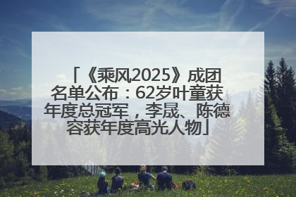 《乘风2025》成团名单公布：62岁叶童获年度总冠军，李晟、陈德容获年度高光人物