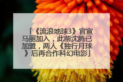 《流浪地球3》官宣马丽加入，此前沈腾已加盟，两人《独行月球》后再合作科幻电影