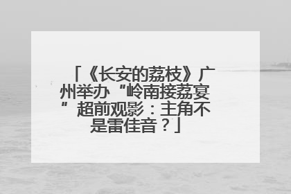 《长安的荔枝》广州举办“岭南接荔宴”超前观影：主角不是雷佳音？