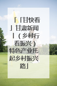 「甘快看」甘肃新闻丨（乡村行 看振兴）特色产业托起乡村振兴路
