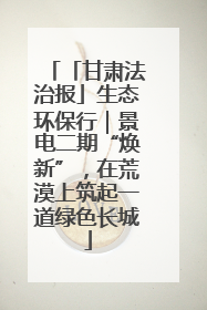 「甘肃法治报」生态环保行｜景电二期“焕新”，在荒漠上筑起一道绿色长城
