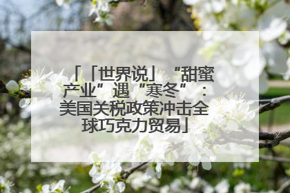 「世界说」“甜蜜产业”遇“寒冬”：美国关税政策冲击全球巧克力贸易