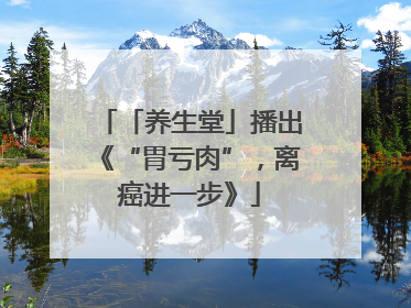 「养生堂」播出《“胃亏肉”，离癌进一步》
