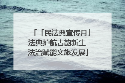「民法典宣传月」法典护航古韵新生 法治赋能文旅发展