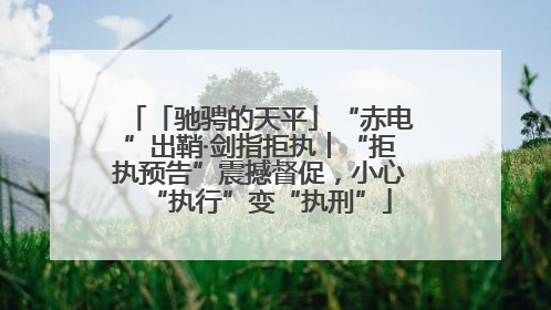「驰骋的天平」“赤电”出鞘·剑指拒执︱“拒执预告”震撼督促，小心“执行”变“执刑”