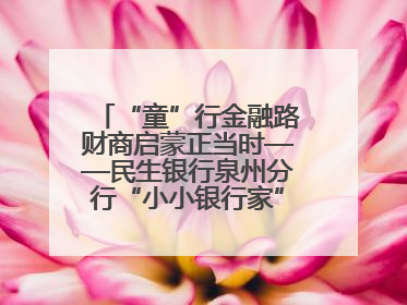 “童”行金融路财商启蒙正当时——民生银行泉州分行“小小银行家”活动点亮少年金融第一课