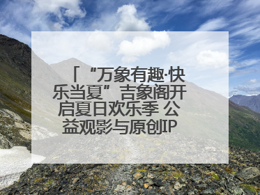 “万象有趣·快乐当夏”吉象阁开启夏日欢乐季 公益观影与原创IP首秀温暖全城