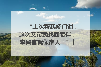 “上次帮我修门锁，这次又帮我找回老伴，李警官就像家人！”