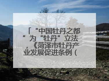“中国牡丹之都”为“牡丹”立法，《菏泽市牡丹产业发展促进条例（草案建议修改稿）》公开征求意见