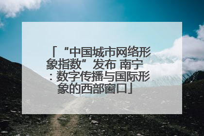 “中国城市网络形象指数”发布 南宁：数字传播与国际形象的西部窗口