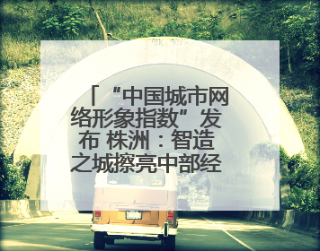 “中国城市网络形象指数”发布 株洲：智造之城擦亮中部经济名片