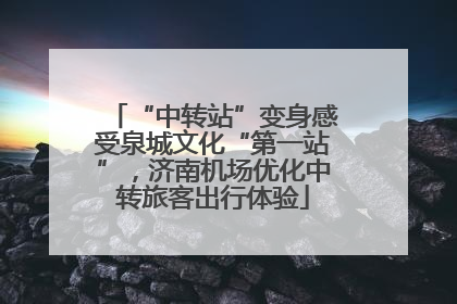 “中转站”变身感受泉城文化“第一站”，济南机场优化中转旅客出行体验