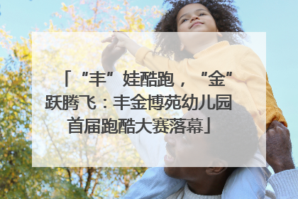 “丰”娃酷跑，“金”跃腾飞：丰金博苑幼儿园首届跑酷大赛落幕