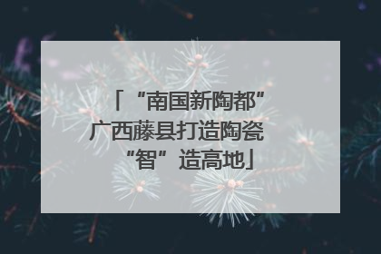 “南国新陶都”广西藤县打造陶瓷“智”造高地