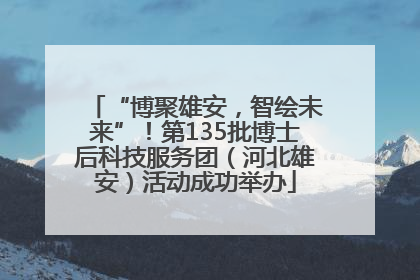 “博聚雄安，智绘未来”！第135批博士后科技服务团（河北雄安）活动成功举办