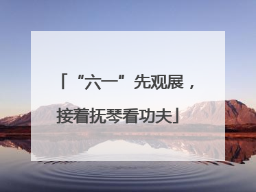 “六一”先观展，接着抚琴看功夫