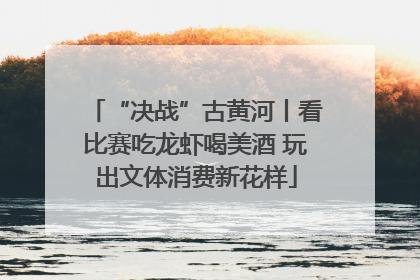 “决战”古黄河丨看比赛吃龙虾喝美酒 玩出文体消费新花样