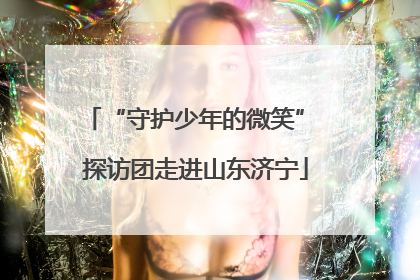 “守护少年的微笑” 探访团走进山东济宁