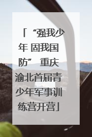 “强我少年 固我国防” 重庆渝北首届青少年军事训练营开营
