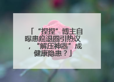 “捏捏”博主自曝患癌退圈引热议，“解压神器”成健康隐患？