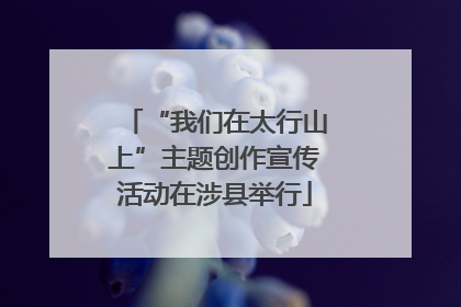 “我们在太行山上”主题创作宣传活动在涉县举行