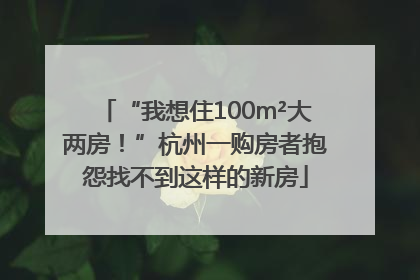 “我想住100m²大两房！”杭州一购房者抱怨找不到这样的新房