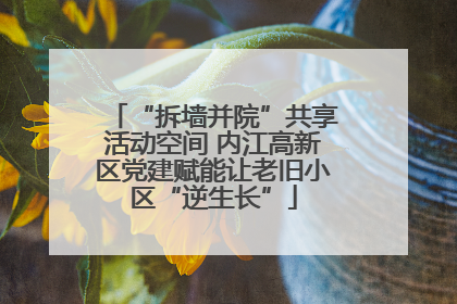 “拆墙并院”共享活动空间 内江高新区党建赋能让老旧小区“逆生长”