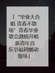 “毕业大合唱 青春不散场”青春毕业歌会激情开唱  新青年音乐节福利燃动现场