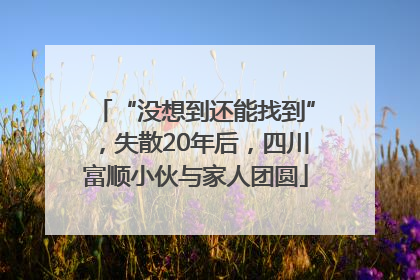 “没想到还能找到”，失散20年后，四川富顺小伙与家人团圆