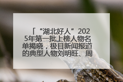 “湖北好人”2025年第一批上榜人物名单揭晓，极目新闻报道的典型人物刘明旺、周亮亮榜上有名