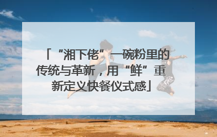 “湘下佬”一碗粉里的传统与革新，用“鲜”重新定义快餐仪式感