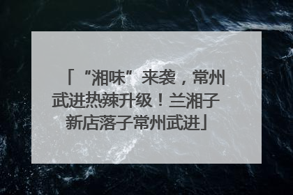 “湘味”来袭，常州武进热辣升级！兰湘子新店落子常州武进