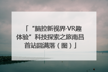 “脑控新视界·VR趣体验”科技探索之旅南昌首站圆满落（图）