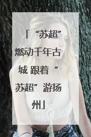 “苏超”燃动千年古城 跟着“苏超”游扬州