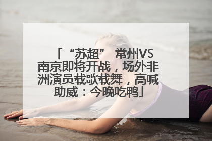“苏超” 常州VS南京即将开战，场外非洲演员载歌载舞，高喊助威：今晚吃鸭
