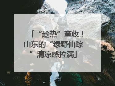 “趁热”查收！山东的“绿野仙踪”清凉感拉满