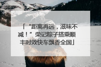 “距离再远，滋味不减！”荣记粽子搭乘顺丰时效快车飘香全国