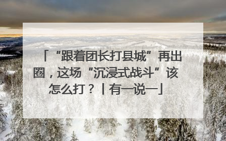 “跟着团长打县城”再出圈，这场“沉浸式战斗”该怎么打？丨有一说一
