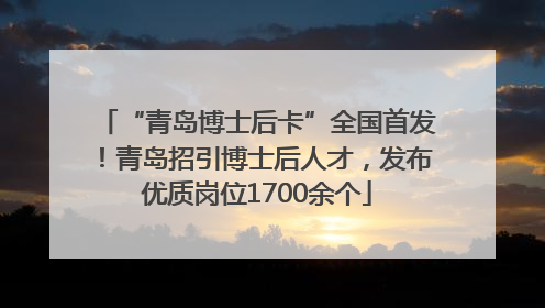 “青岛博士后卡”全国首发！青岛招引博士后人才，发布优质岗位1700余个