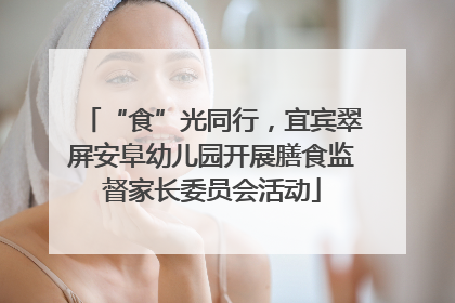 “食”光同行，宜宾翠屏安阜幼儿园开展膳食监督家长委员会活动