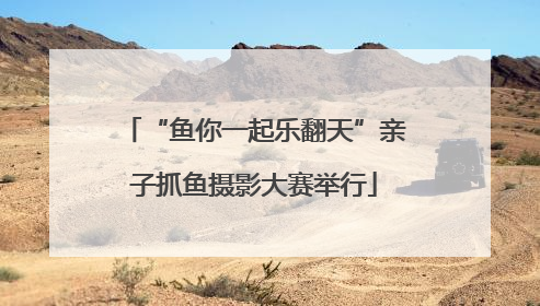 “鱼你一起乐翻天”亲子抓鱼摄影大赛举行