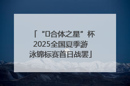 “﻿合体之星”杯2025全国夏季游泳锦标赛首日战罢