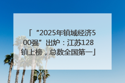“2025年镇域经济500强”出炉：江苏128镇上榜，总数全国第一