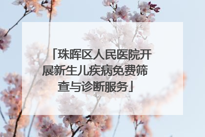 珠晖区人民医院开展新生儿疾病免费筛查与诊断服务