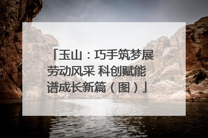 玉山：巧手筑梦展劳动风采 科创赋能谱成长新篇（图）