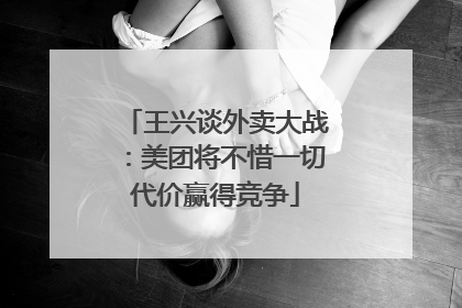 王兴谈外卖大战：美团将不惜一切代价赢得竞争