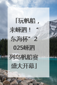 玩帆船，来嵊泗！“东海杯”2025嵊泗列岛帆船赛盛大开幕