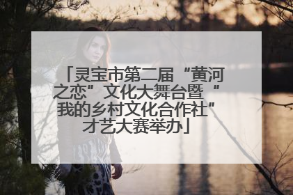 灵宝市第二届“黄河之恋”文化大舞台暨“我的乡村文化合作社”才艺大赛举办