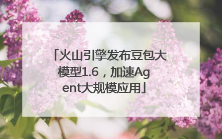 火山引擎发布豆包大模型1.6，加速Agent大规模应用