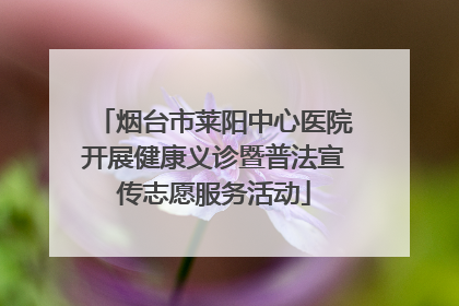 烟台市莱阳中心医院开展健康义诊暨普法宣传志愿服务活动